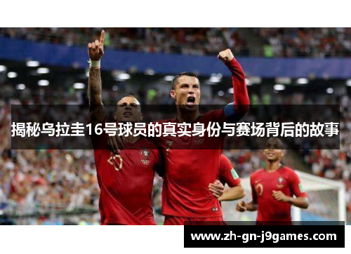 揭秘乌拉圭16号球员的真实身份与赛场背后的故事