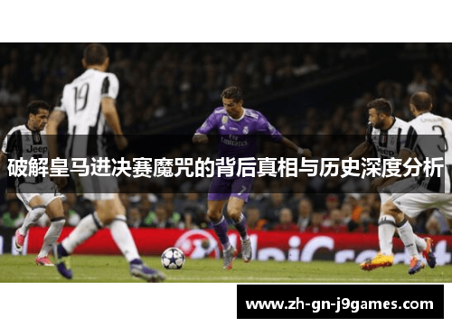 破解皇马进决赛魔咒的背后真相与历史深度分析