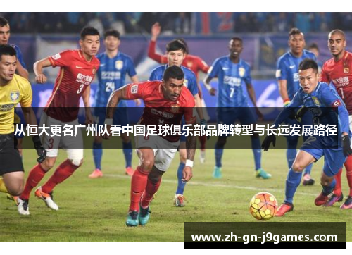 从恒大更名广州队看中国足球俱乐部品牌转型与长远发展路径