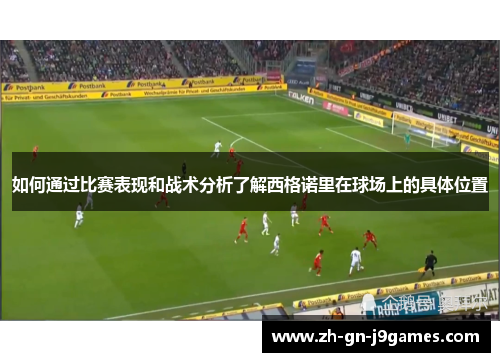 如何通过比赛表现和战术分析了解西格诺里在球场上的具体位置 如何通过比赛表现和战术分析了解西格诺里在球场上的具体位置