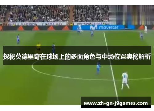 探秘莫德里奇在球场上的多面角色与中场位置奥秘解析