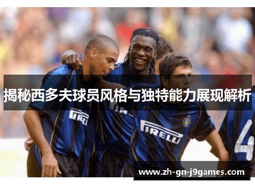 揭秘西多夫球员风格与独特能力展现解析
