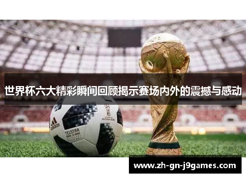 世界杯六大精彩瞬间回顾揭示赛场内外的震撼与感动