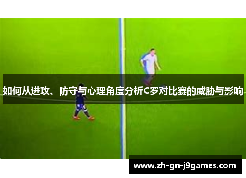 如何从进攻、防守与心理角度分析C罗对比赛的威胁与影响