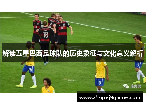 解读五星巴西足球队的历史象征与文化意义解析