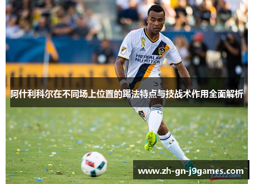 阿什利科尔在不同场上位置的踢法特点与技战术作用全面解析