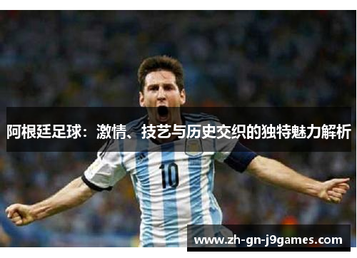 阿根廷足球：激情、技艺与历史交织的独特魅力解析