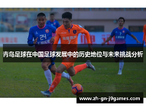 青岛足球在中国足球发展中的历史地位与未来挑战分析 青岛足球在中国足球发展中的历史地位与未来挑战分析