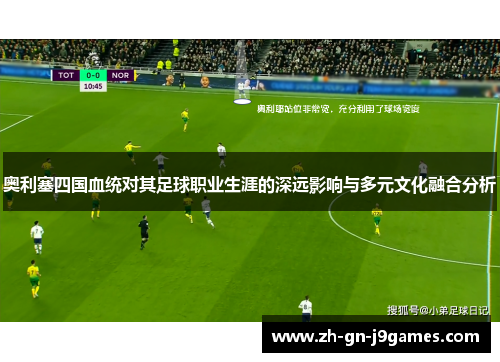 奥利塞四国血统对其足球职业生涯的深远影响与多元文化融合分析 奥利塞四国血统对其足球职业生涯的深远影响与多元文化融合分析