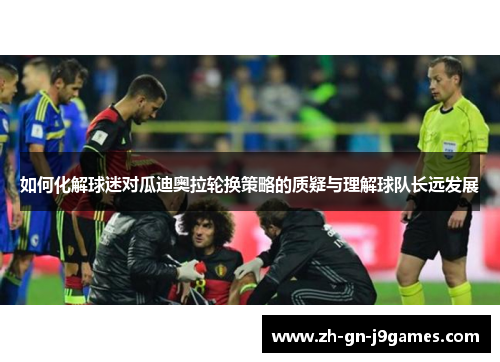 如何化解球迷对瓜迪奥拉轮换策略的质疑与理解球队长远发展