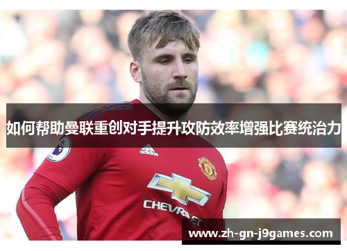 如何帮助曼联重创对手提升攻防效率增强比赛统治力 如何帮助曼联重创对手提升攻防效率增强比赛统治力