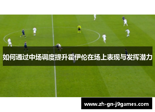 如何通过中场调度提升霍伊伦在场上表现与发挥潜力