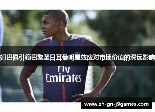 姆巴佩引领巴黎圣日耳曼明星效应对市场价值的深远影响