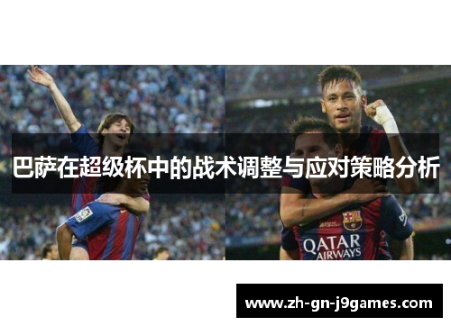 巴萨在超级杯中的战术调整与应对策略分析
