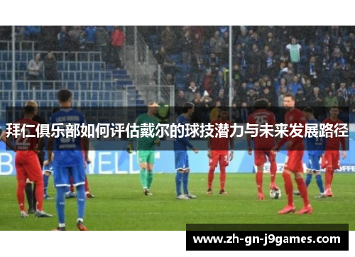 拜仁俱乐部如何评估戴尔的球技潜力与未来发展路径 拜仁俱乐部如何评估戴尔的球技潜力与未来发展路径