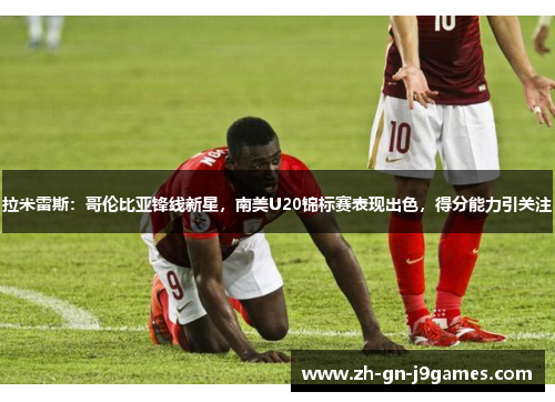 拉米雷斯：哥伦比亚锋线新星，南美U20锦标赛表现出色，得分能力引关注