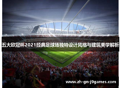 五大欧冠杯2021经典足球场独特设计风格与建筑美学解析 五大欧冠杯2021经典足球场独特设计风格与建筑美学解析