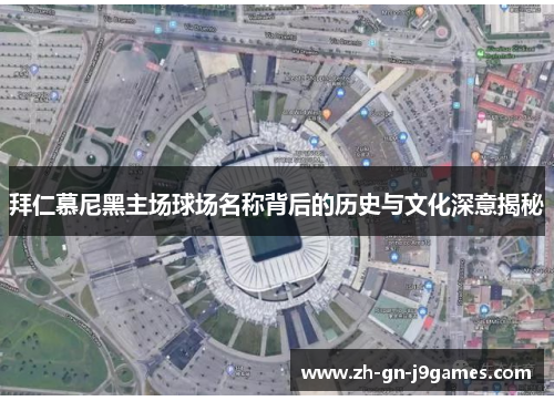 拜仁慕尼黑主场球场名称背后的历史与文化深意揭秘 拜仁慕尼黑主场球场名称背后的历史与文化深意揭秘