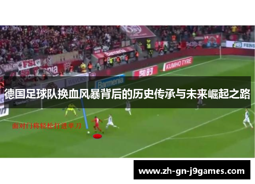 德国足球队换血风暴背后的历史传承与未来崛起之路 德国足球队换血风暴背后的历史传承与未来崛起之路