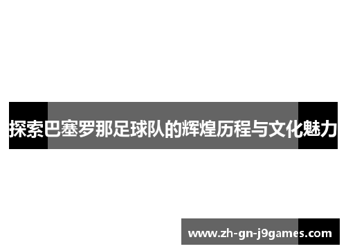探索巴塞罗那足球队的辉煌历程与文化魅力