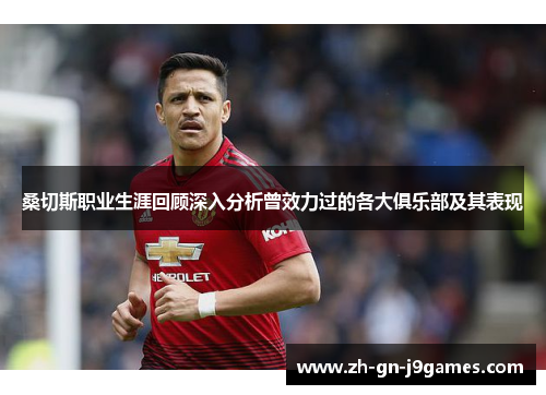 桑切斯职业生涯回顾深入分析曾效力过的各大俱乐部及其表现 桑切斯职业生涯回顾深入分析曾效力过的各大俱乐部及其表现