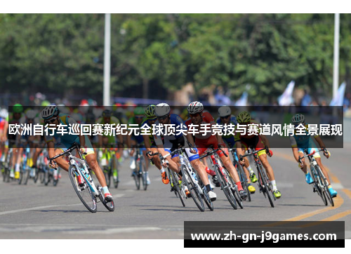 欧洲自行车巡回赛新纪元全球顶尖车手竞技与赛道风情全景展现 欧洲自行车巡回赛新纪元全球顶尖车手竞技与赛道风情全景展现
