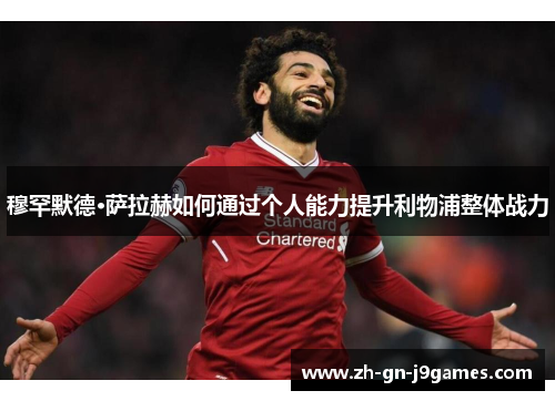 穆罕默德·萨拉赫如何通过个人能力提升利物浦整体战力