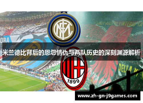 米兰德比背后的恩怨情仇与两队历史的深刻渊源解析