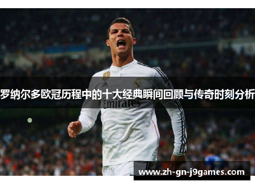 罗纳尔多欧冠历程中的十大经典瞬间回顾与传奇时刻分析
