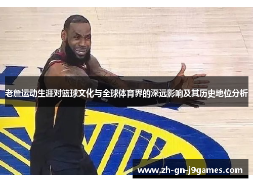 老詹运动生涯对篮球文化与全球体育界的深远影响及其历史地位分析