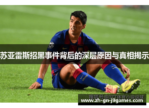 苏亚雷斯招黑事件背后的深层原因与真相揭示 苏亚雷斯招黑事件背后的深层原因与真相揭示
