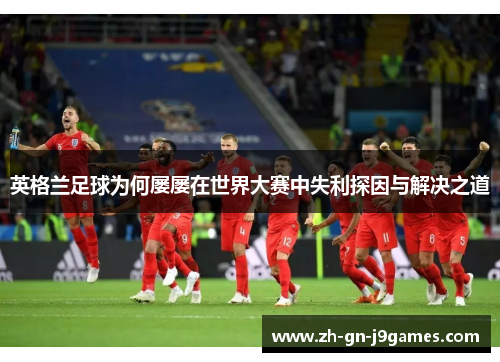 英格兰足球为何屡屡在世界大赛中失利探因与解决之道