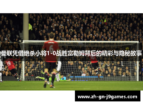 曼联凭借绝杀小将1-0战胜富勒姆背后的精彩与隐秘故事 曼联凭借绝杀小将1-0战胜富勒姆背后的精彩与隐秘故事