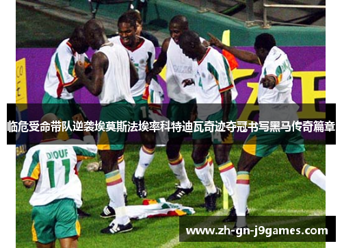 临危受命带队逆袭埃莫斯法埃率科特迪瓦奇迹夺冠书写黑马传奇篇章