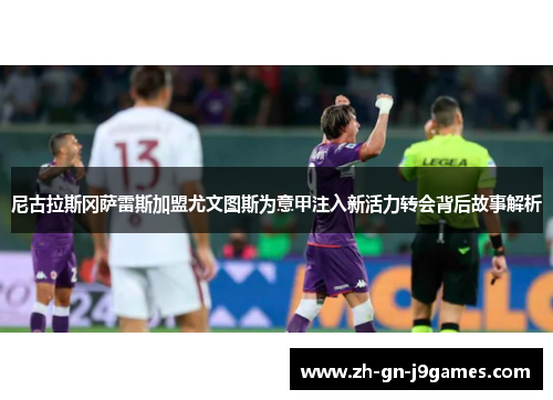 尼古拉斯冈萨雷斯加盟尤文图斯为意甲注入新活力转会背后故事解析 尼古拉斯冈萨雷斯加盟尤文图斯为意甲注入新活力转会背后故事解析