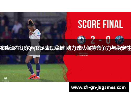 布隆泽在切尔西女足表现稳健 助力球队保持竞争力与稳定性