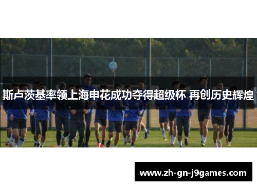 斯卢茨基率领上海申花成功夺得超级杯 再创历史辉煌 斯卢茨基率领上海申花成功夺得超级杯 再创历史辉煌