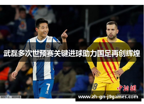 武磊多次世预赛关键进球助力国足再创辉煌