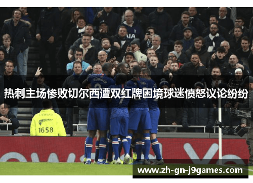 热刺主场惨败切尔西遭双红牌困境球迷愤怒议论纷纷