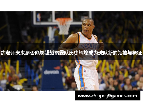 约老师未来是否能够超越雷霆队历史辉煌成为球队新的领袖与象征