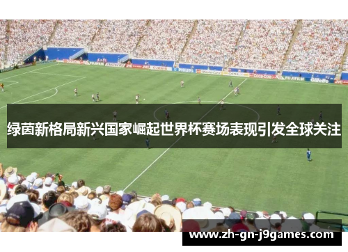 绿茵新格局新兴国家崛起世界杯赛场表现引发全球关注