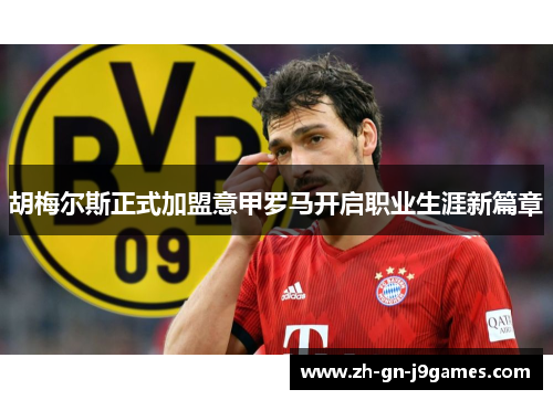 胡梅尔斯正式加盟意甲罗马开启职业生涯新篇章