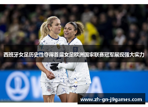 西班牙女足历史性夺得首届女足欧洲国家联赛冠军展现强大实力 西班牙女足历史性夺得首届女足欧洲国家联赛冠军展现强大实力
