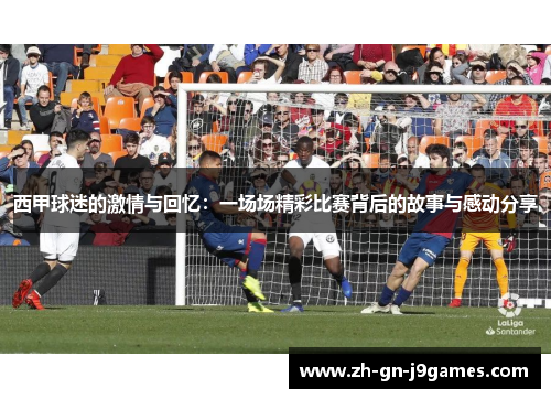 西甲球迷的激情与回忆:一场场精彩比赛背后的故事与感动分享 西甲球迷的激情与回忆:一场场精彩比赛背后的故事与感动分享