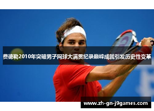 费德勒2010年突破男子网球大满贯纪录巅峰成就引发历史性变革 费德勒2010年突破男子网球大满贯纪录巅峰成就引发历史性变革