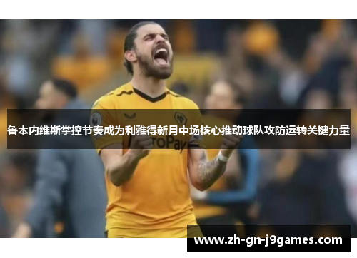 鲁本内维斯掌控节奏成为利雅得新月中场核心推动球队攻防运转关键力量 鲁本内维斯掌控节奏成为利雅得新月中场核心推动球队攻防运转关键力量