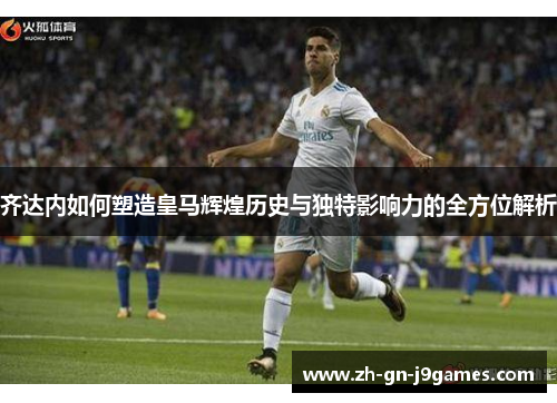 齐达内如何塑造皇马辉煌历史与独特影响力的全方位解析 齐达内如何塑造皇马辉煌历史与独特影响力的全方位解析